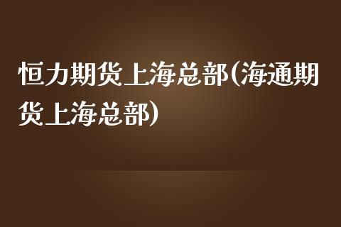 恒力期货上海总部(海通期货上海总部)_https://www.zztgc.com_原油期货_第1张