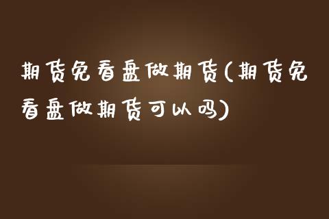 期货免看盘做期货(期货免看盘做期货可以吗)_https://www.zztgc.com_期货入门_第1张