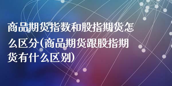 商品期货指数和股指期货怎么区分(商品期货跟股指期货有什么区别)_https://www.zztgc.com_原油期货_第1张