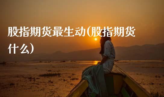 股指期货最生动(股指期货什么)_https://www.zztgc.com_原油期货_第1张