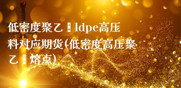 低密度聚乙烯ldpe高压料对应期货(低密度高压聚乙烯熔点)_https://www.zztgc.com_原油期货_第1张
