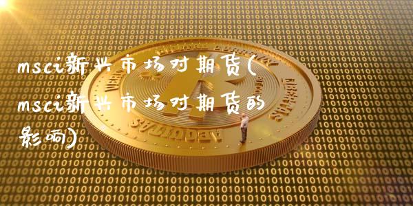 msci新兴市场对期货(msci新兴市场对期货的影响)_https://www.zztgc.com_期货直播_第1张