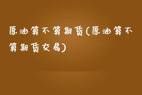 原油算不算期货(原油算不算期货交易)_https://www.zztgc.com_黄金期货_第1张