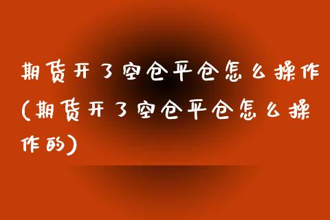 期货开了空仓平仓怎么操作(期货开了空仓平仓怎么操作的)_https://www.zztgc.com_原油期货_第1张