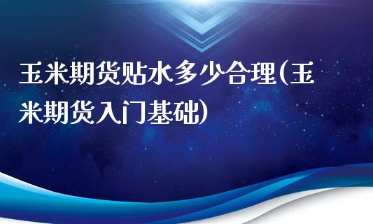 玉米期货贴水多少合理(玉米期货入门基础)_https://www.zztgc.com_期货行情_第1张