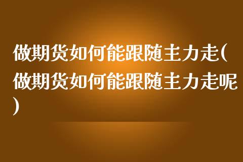 做期货如何能跟随主力走(做期货如何能跟随主力走呢)_https://www.zztgc.com_期货行情_第1张