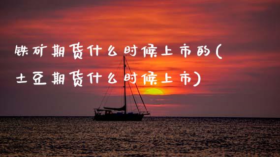 铁矿期货什么时候上市的(土豆期货什么时候上市)_https://www.zztgc.com_原油期货_第1张