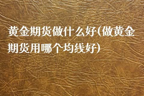黄金期货做什么好(做黄金期货用哪个均线好)_https://www.zztgc.com_期货直播_第1张