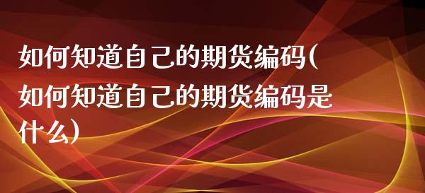 如何知道自己的期货编码(如何知道自己的期货编码是什么)_https://www.zztgc.com_黄金期货_第1张