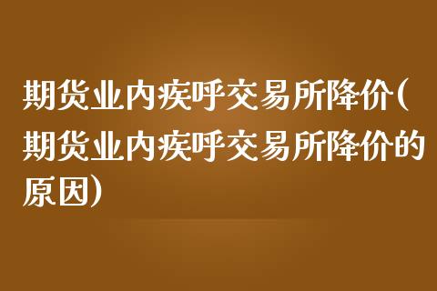 期货业内疾呼交易所降价(期货业内疾呼交易所降价的原因)_https://www.zztgc.com_期货行情_第1张