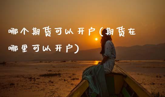 哪个期货可以开户(期货在哪里可以开户)_https://www.zztgc.com_期货行情_第1张