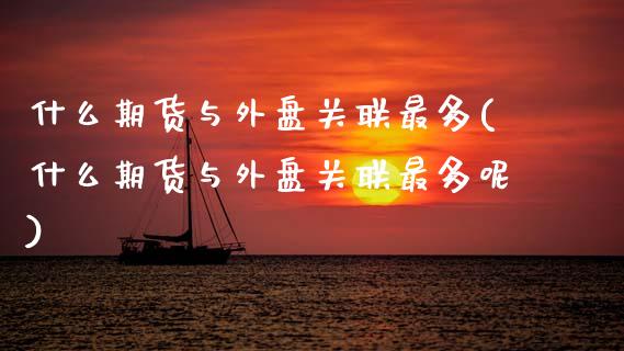 什么期货与外盘关联最多(什么期货与外盘关联最多呢)_https://www.zztgc.com_期货直播_第1张