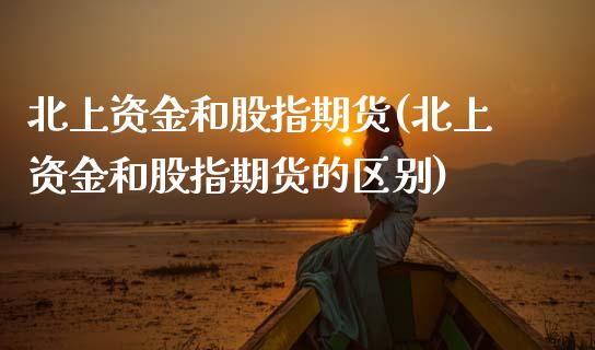 北上资金和股指期货(北上资金和股指期货的区别)_https://www.zztgc.com_期货入门_第1张
