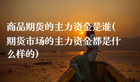 商品期货的主力资金是谁(期货市场的主力资金都是什么样的)_https://www.zztgc.com_期货直播_第1张