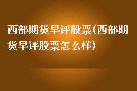 西部期货早评股票(西部期货早评股票怎么样)_https://www.zztgc.com_期货行情_第1张