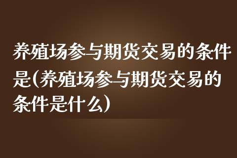 养殖场参与期货交易的条件是(养殖场参与期货交易的条件是什么)_https://www.zztgc.com_期货行情_第1张