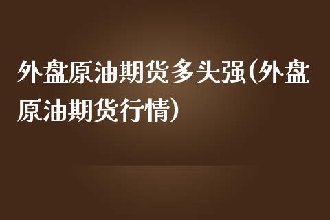 外盘原油期货多头强(外盘原油期货行情)_https://www.zztgc.com_期货入门_第1张