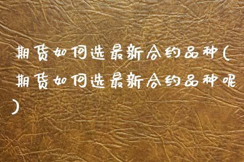 期货如何选最新合约品种(期货如何选最新合约品种呢)_https://www.zztgc.com_期货入门_第1张