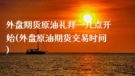 外盘期货原油礼拜一几点开始(外盘原油期货交易时间)_https://www.zztgc.com_期货直播_第1张