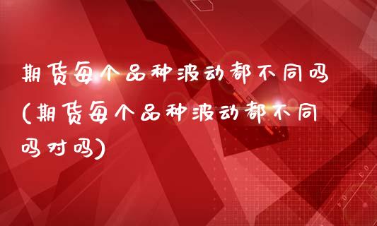 期货每个品种波动都不同吗(期货每个品种波动都不同吗对吗)_https://www.zztgc.com_期货开户_第1张