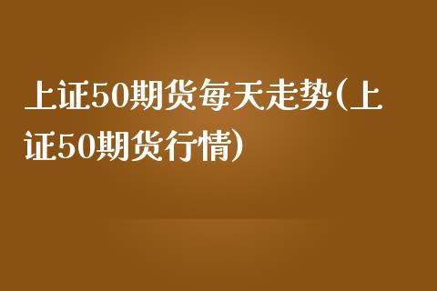 上证50期货每天走势(上证50期货行情)_https://www.zztgc.com_期货入门_第1张