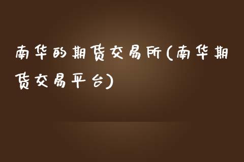 南华的期货交易所(南华期货交易平台)_https://www.zztgc.com_期货入门_第1张