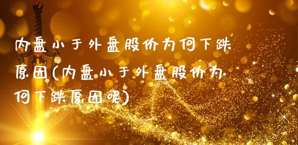 内盘小于外盘股价为何下跌原因(内盘小于外盘股价为何下跌原因呢)_https://www.zztgc.com_期货行情_第1张
