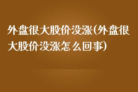 外盘很大股价没涨(外盘很大股价没涨怎么回事)_期货行情_第1张_珍投期货网 外盘很大股价没涨(外盘很大股价没涨怎么回事)_https://www.zztgc.com_期货行情_第1张