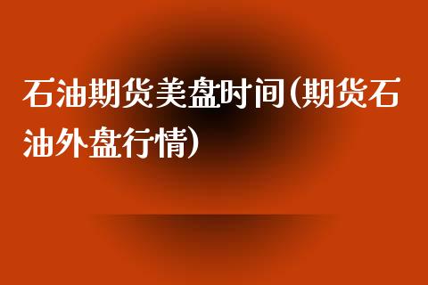 石油期货美盘时间(期货石油外盘行情)_https://www.zztgc.com_期货行情_第1张