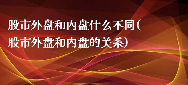 股市外盘和内盘什么不同(股市外盘和内盘的关系)_https://www.zztgc.com_期货行情_第1张