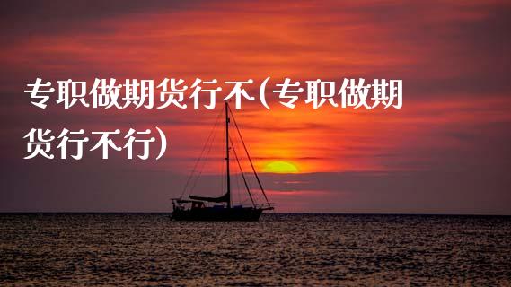 专职做期货行不(专职做期货行不行)_https://www.zztgc.com_黄金期货_第1张
