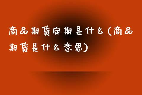 商品期货定期是什么(商品期货是什么意思)_https://www.zztgc.com_黄金期货_第1张