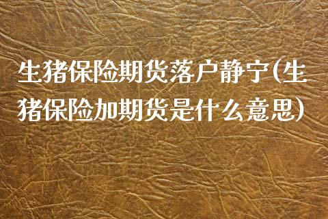 生猪保险期货落户静宁(生猪保险加期货是什么意思)_https://www.zztgc.com_期货行情_第1张
