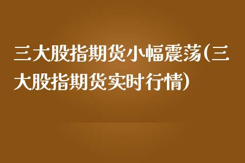 三大股指期货小幅震荡(三大股指期货实时行情)_https://www.zztgc.com_黄金期货_第1张