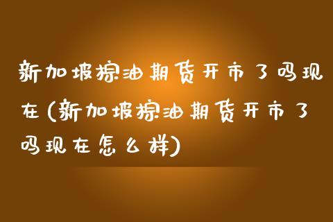 新加坡棕油期货开市了吗现在(新加坡棕油期货开市了吗现在怎么样)_https://www.zztgc.com_期货开户_第1张