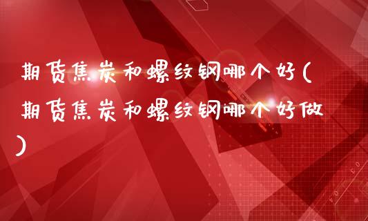 期货焦炭和螺纹钢哪个好(期货焦炭和螺纹钢哪个好做)_https://www.zztgc.com_期货直播_第1张