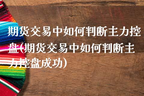 期货交易中如何判断主力控盘(期货交易中如何判断主力控盘成功)_https://www.zztgc.com_期货入门_第1张