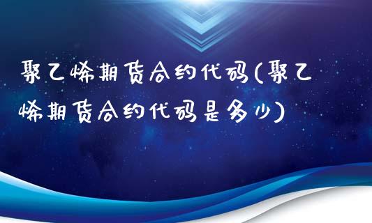 聚乙烯期货合约代码(聚乙烯期货合约代码是多少)_https://www.zztgc.com_原油期货_第1张
