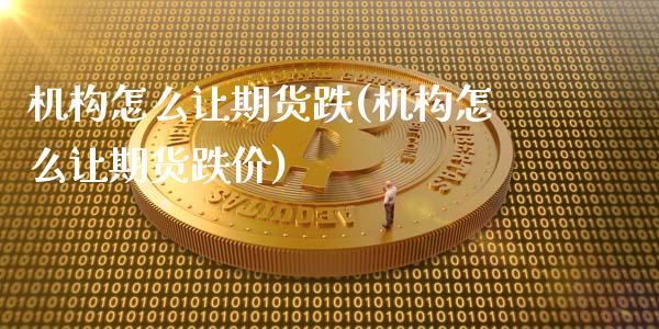 机构怎么让期货跌(机构怎么让期货跌价)_https://www.zztgc.com_黄金期货_第1张