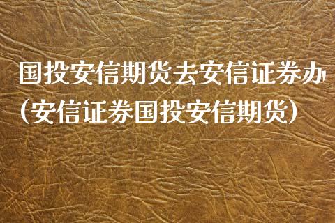 国投安信期货去安信证券办(安信证券国投安信期货)_https://www.zztgc.com_期货行情_第1张