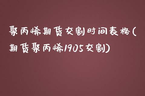 聚丙烯期货交割时间表格(期货聚丙烯1905交割)_https://www.zztgc.com_黄金期货_第1张
