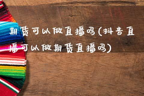 期货可以做直播吗(抖音直播可以做期货直播吗)_https://www.zztgc.com_黄金期货_第1张