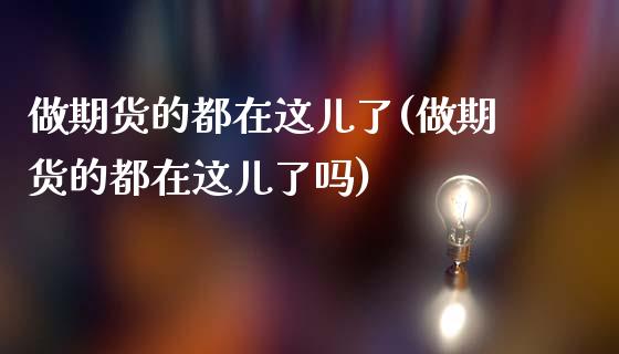 做期货的都在这儿了(做期货的都在这儿了吗)_https://www.zztgc.com_黄金期货_第1张