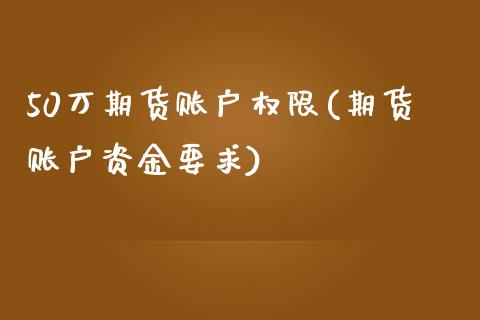 50万期货账户权限(期货账户资金要求)_https://www.zztgc.com_期货行情_第1张