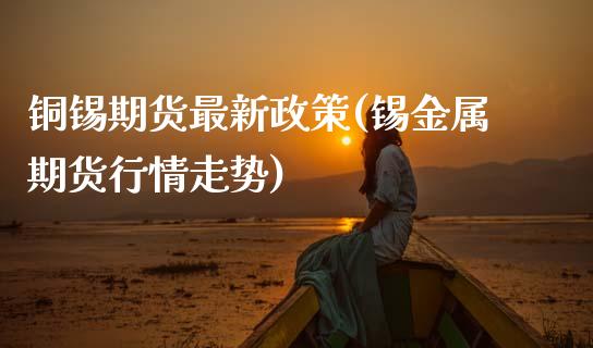 铜锡期货最新政策(锡金属期货行情走势)_https://www.zztgc.com_期货直播_第1张