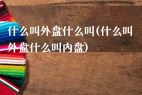 什么叫外盘什么叫(什么叫外盘什么叫内盘)_https://www.zztgc.com_期货开户_第1张