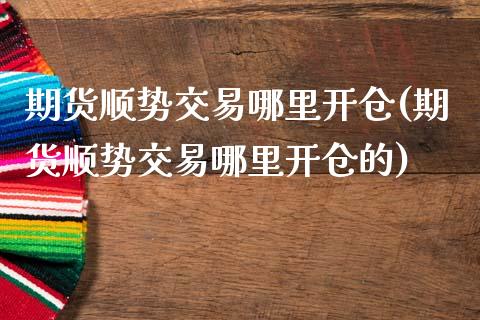期货顺势交易哪里开仓(期货顺势交易哪里开仓的)_https://www.zztgc.com_黄金期货_第1张