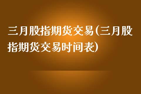 三月股指期货交易(三月股指期货交易时间表)_https://www.zztgc.com_期货行情_第1张