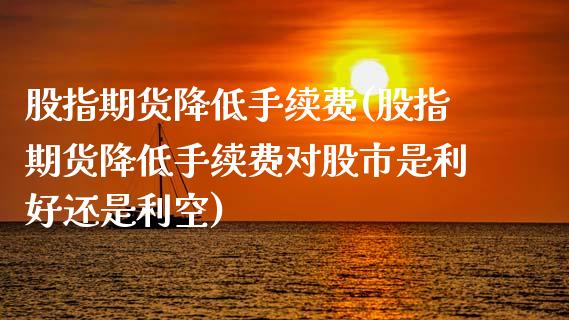 股指期货降低手续费(股指期货降低手续费对股市是利好还是利空)_https://www.zztgc.com_黄金期货_第1张