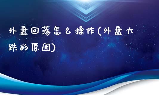 外盘回落怎么操作(外盘大跌的原因)_https://www.zztgc.com_期货入门_第1张